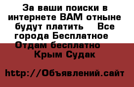 За ваши поиски в интернете ВАМ отныне будут платить! - Все города Бесплатное » Отдам бесплатно   . Крым,Судак